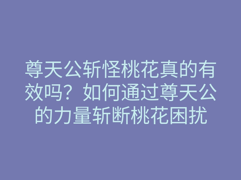 尊天公斩怪桃花真的有效吗?如何通过尊天公的力量斩断桃花困扰