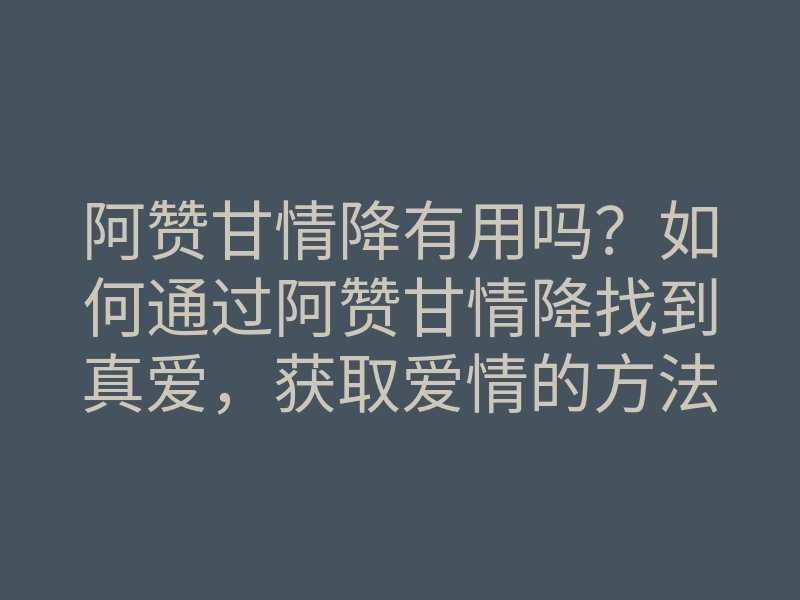 阿赞甘情降有用吗？如何通过阿赞甘情降找到真爱，获取爱情的方法揭秘