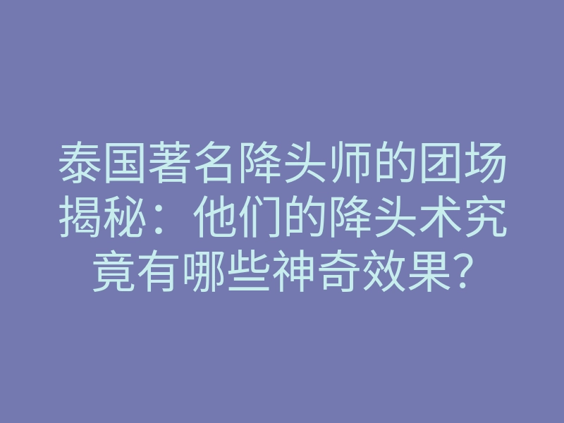 泰国著名降头师的团场揭秘:他们的降头术究竟有哪些神奇效果?