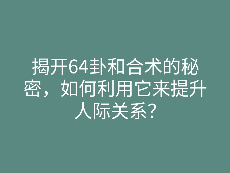 揭开64卦和合术的秘密,如何利用它来提升人际关系?