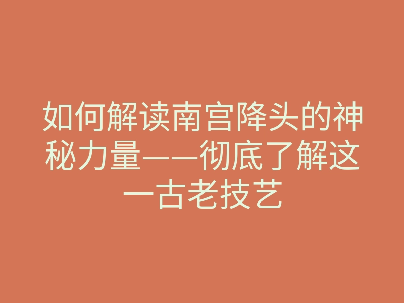 如何解读南宫降头的神秘力量——彻底了解这一古老技艺
