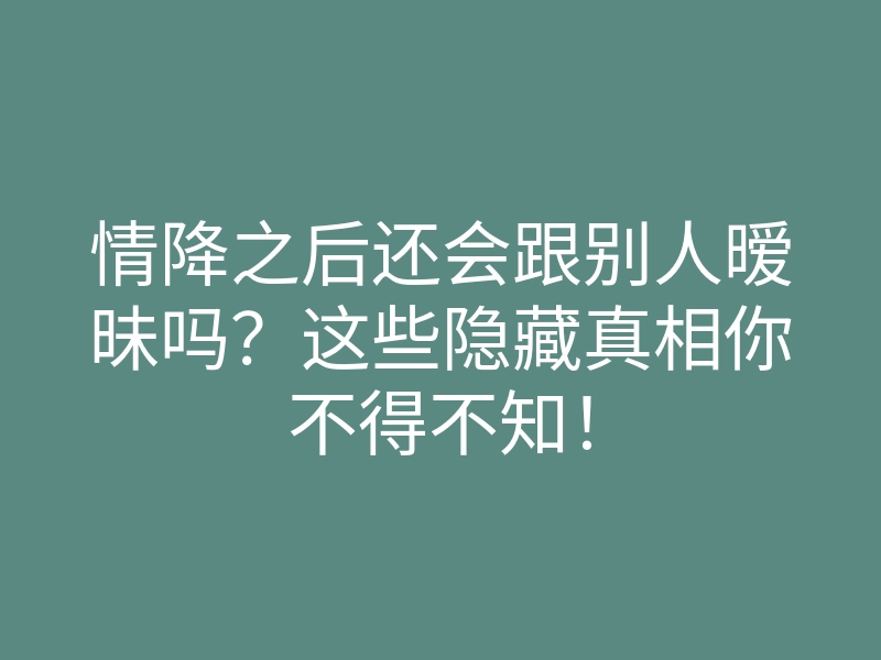 情降之后还会跟别人暧昧吗?这些隐藏真相你不得不知!