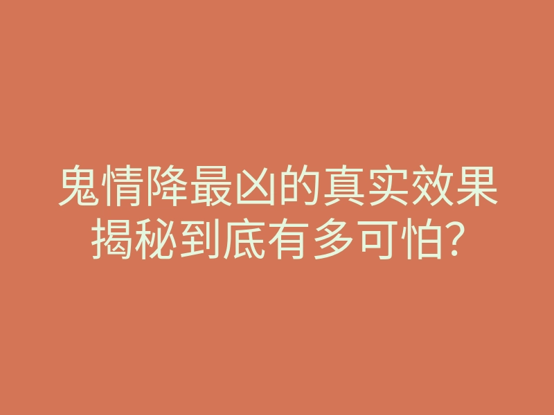 鬼情降最凶的真实效果揭秘到底有多可怕?