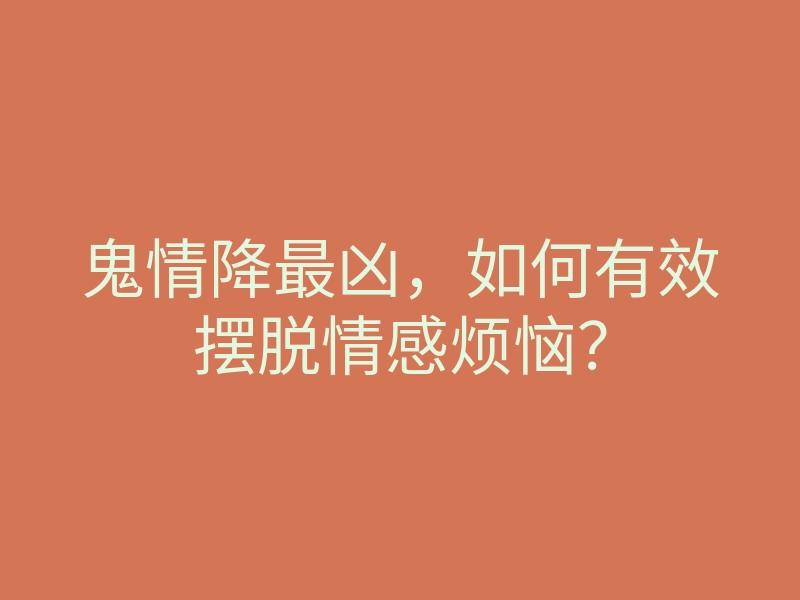 鬼情降最凶,如何有效摆脱情感烦恼?