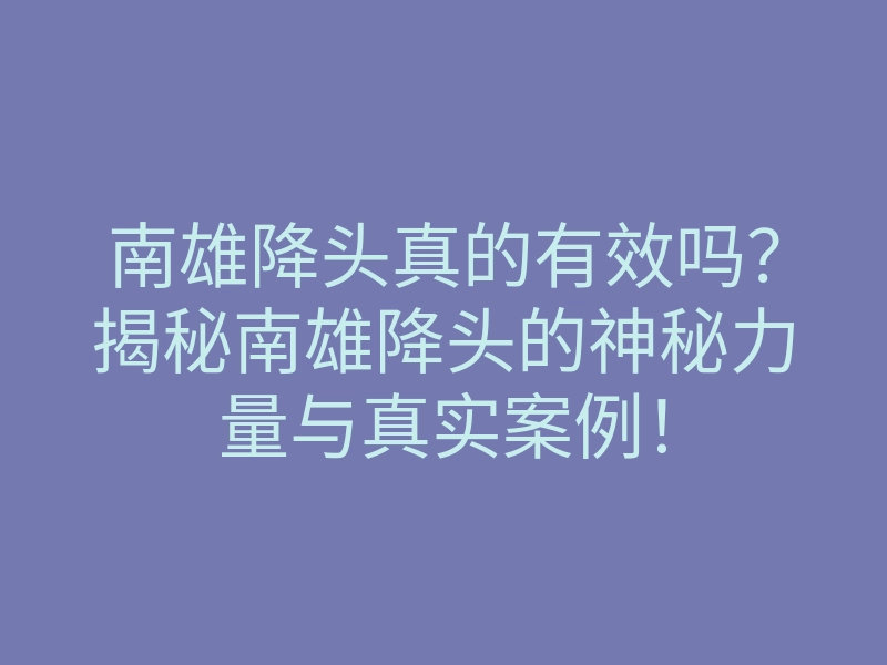 南雄降头真的有效吗?揭秘南雄降头的神秘力量与真实案例!