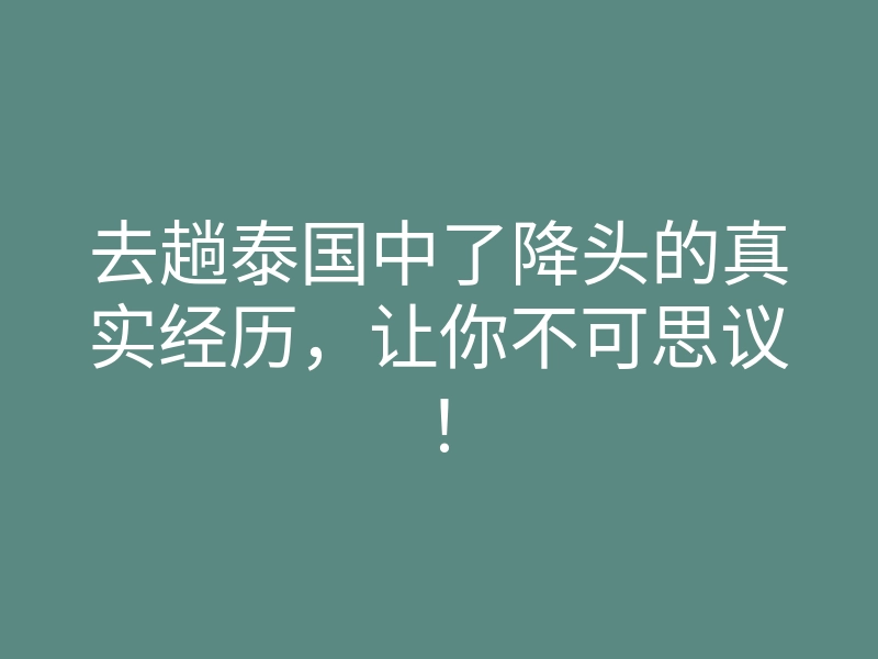 去趟泰国中了降头的真实经历，让你不可思议！