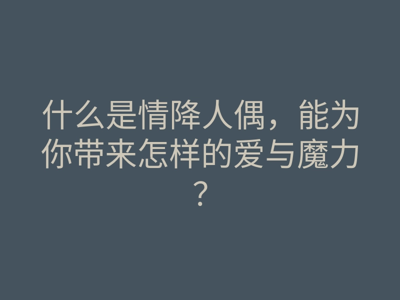 什么是情降人偶,能为你带来怎样的爱与魔力?