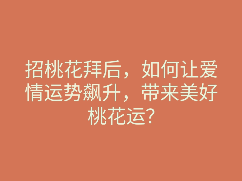 招桃花拜后，如何让爱情运势飙升，带来美好桃花运？