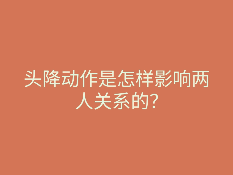 头降动作是怎样影响两人关系的?