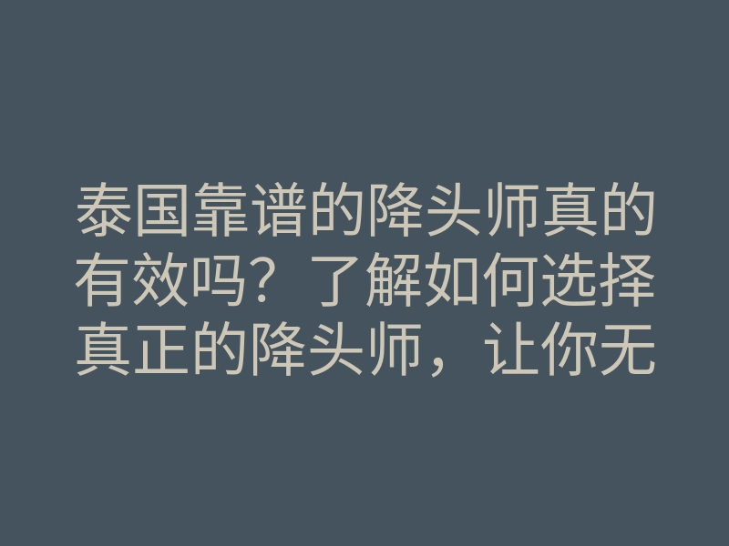 泰国靠谱的降头师真的有效吗?了解如何选择真正的降头师,让你无后顾之忧!