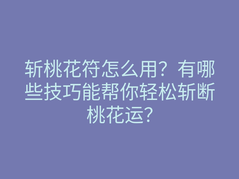 斩桃花符怎么用？有哪些技巧能帮你轻松斩断桃花运？