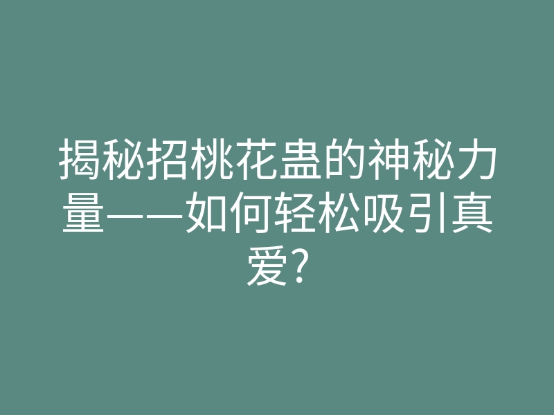 揭秘招桃花蛊的神秘力量——如何轻松吸引真爱?