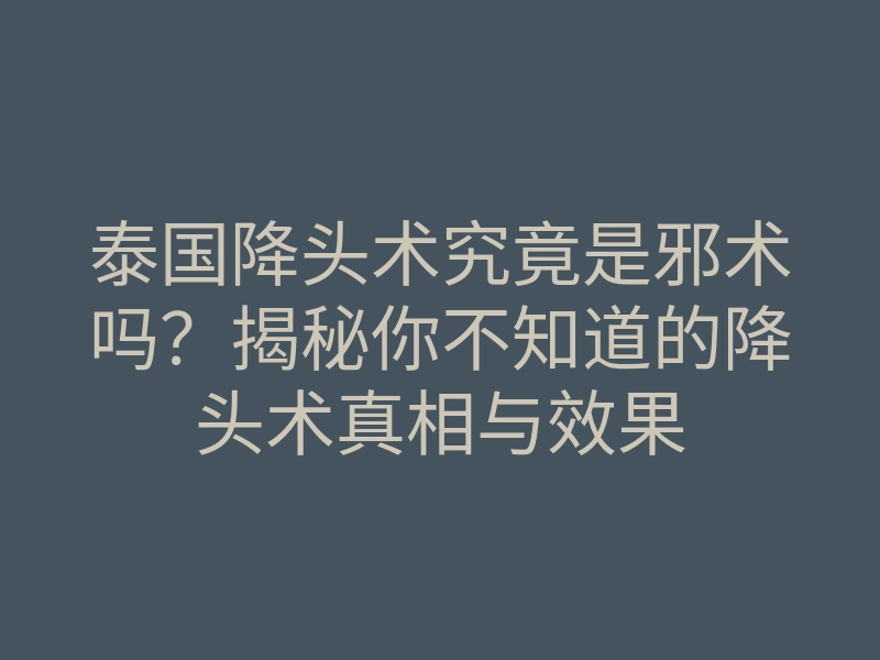 泰国降头术究竟是邪术吗?揭秘你不知道的降头术真相与效果