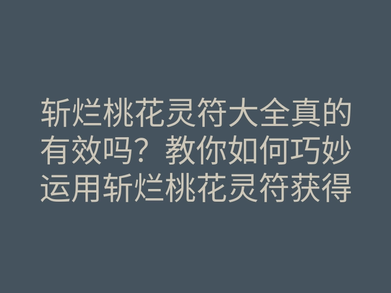斩烂桃花灵符大全真的有效吗？教你如何巧妙运用斩烂桃花灵符获得爱情幸福