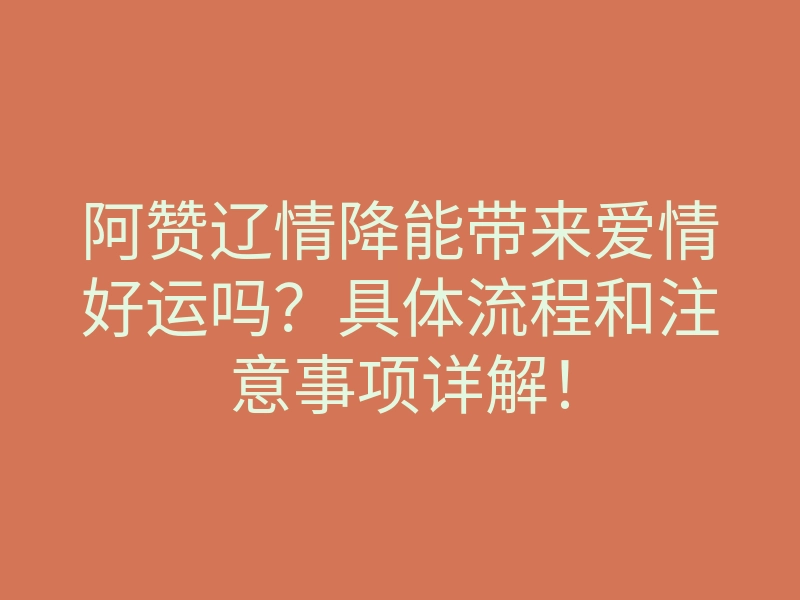 阿赞辽情降能带来爱情好运吗?具体流程和注意事项详解!