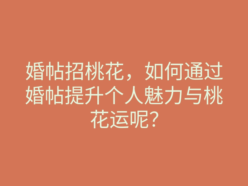婚帖招桃花,如何通过婚帖提升个人魅力与桃花运呢?