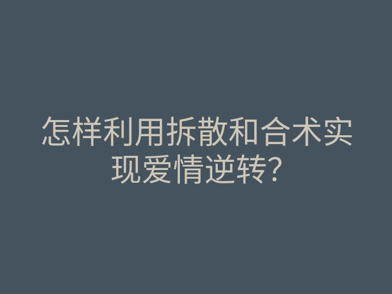 怎样利用拆散和合术实现爱情逆转?