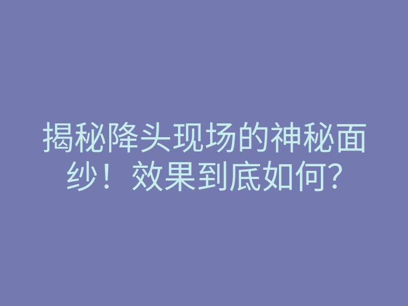 揭秘降头现场的神秘面纱!效果到底如何?