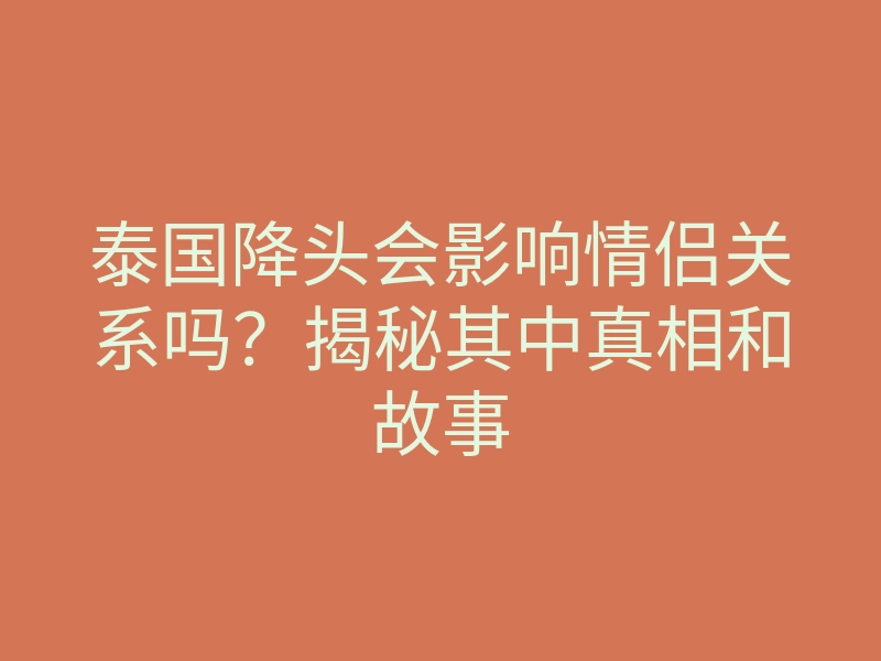 泰国降头会影响情侣关系吗?揭秘其中真相和故事