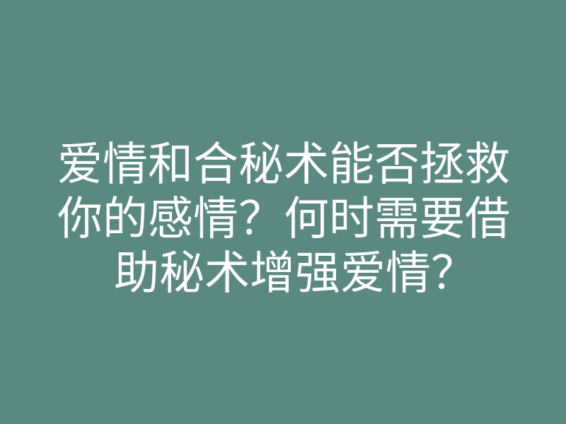 爱情和合秘术能否拯救你的感情?何时需要借助秘术增强爱情?