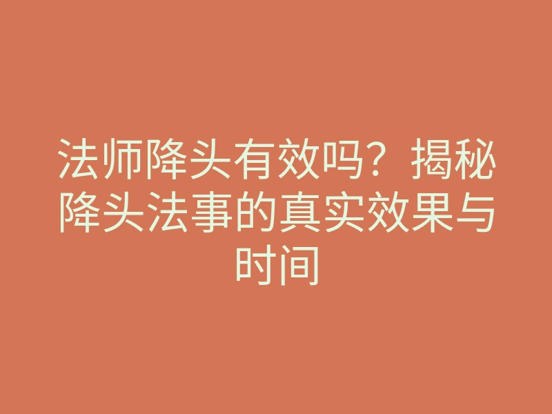 法师降头有效吗?揭秘降头法事的真实效果与时间