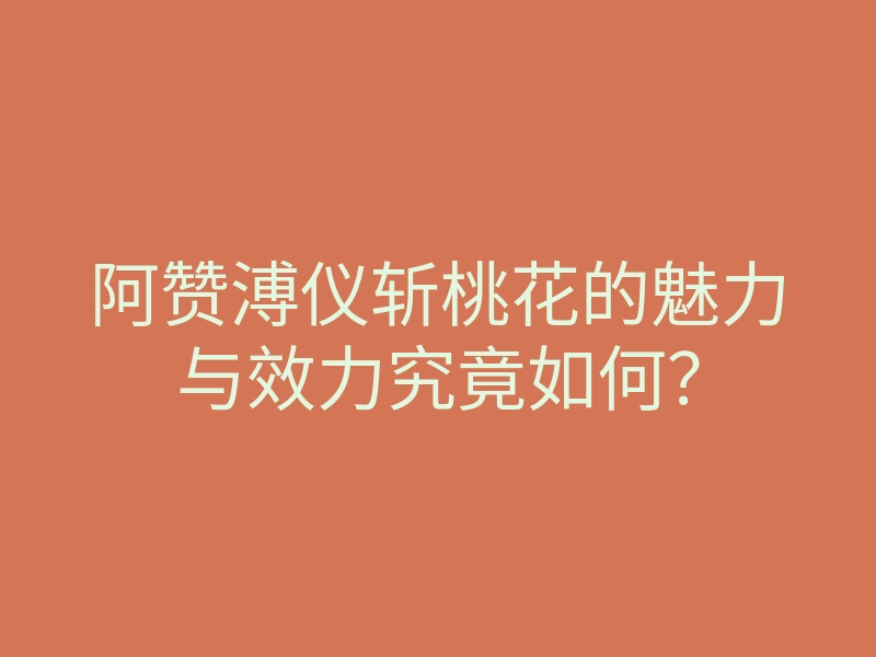 阿赞溥仪斩桃花的魅力与效力究竟如何?