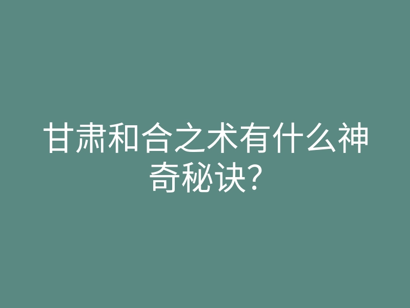 甘肃和合之术有什么神奇秘诀?