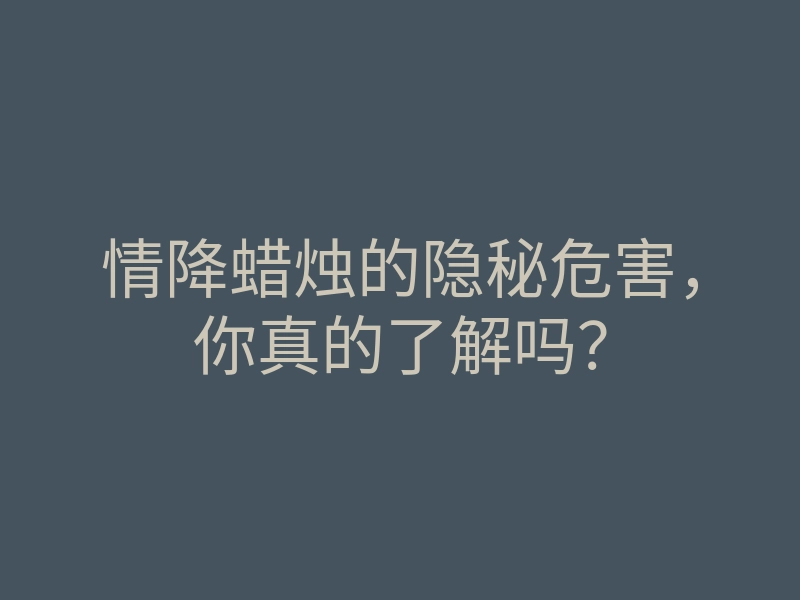 情降蜡烛的隐秘危害，你真的了解吗？