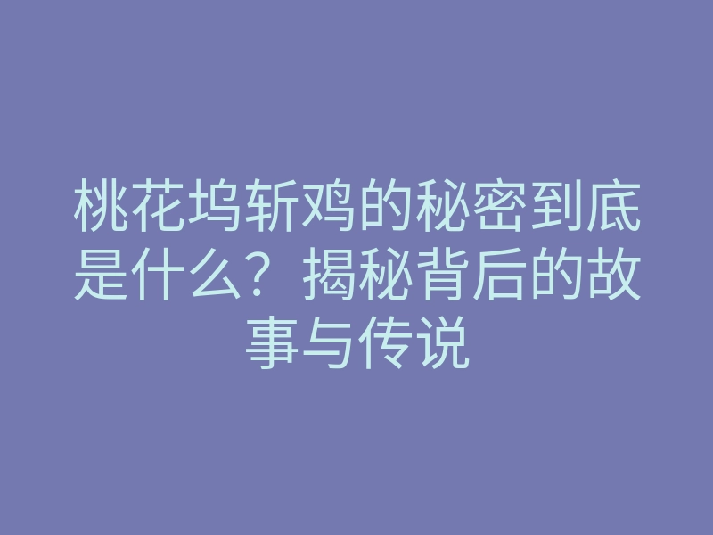 桃花坞斩鸡的秘密到底是什么?揭秘背后的故事与传说