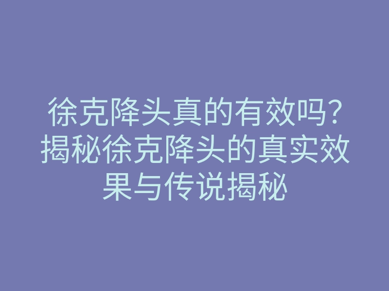 徐克降头真的有效吗?揭秘徐克降头的真实效果与传说揭秘