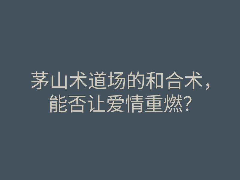 茅山术道场的和合术,能否让爱情重燃?