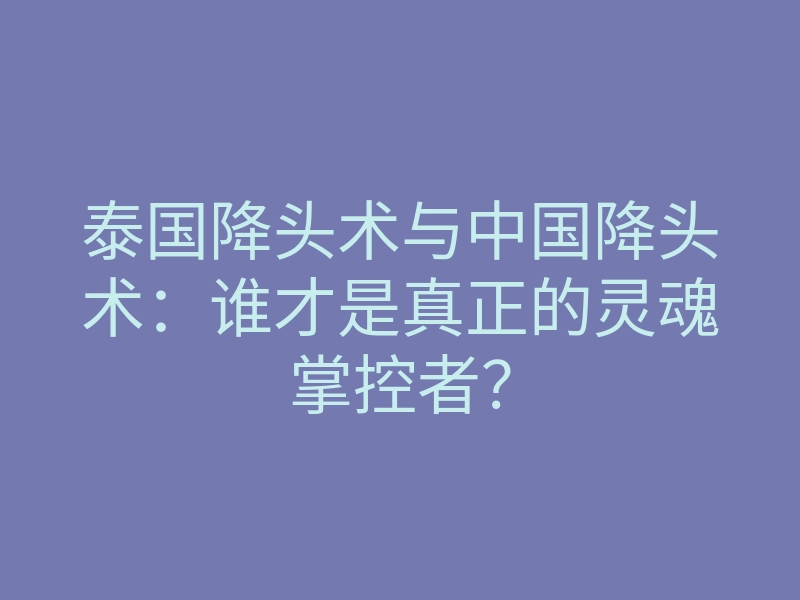 泰国降头术与中国降头术:谁才是真正的灵魂掌控者?