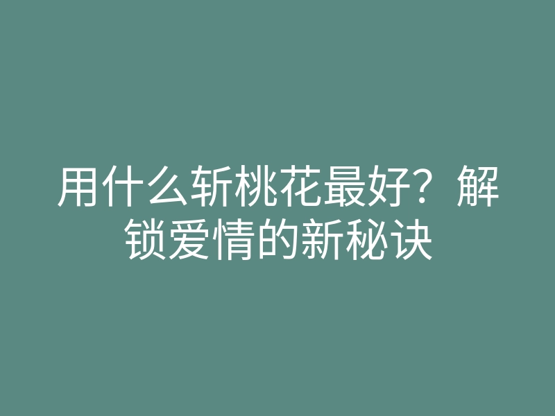 用什么斩桃花最好?解锁爱情的新秘诀