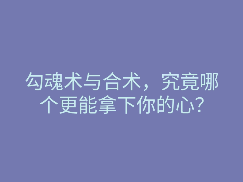 勾魂术与合术,究竟哪个更能拿下你的心?