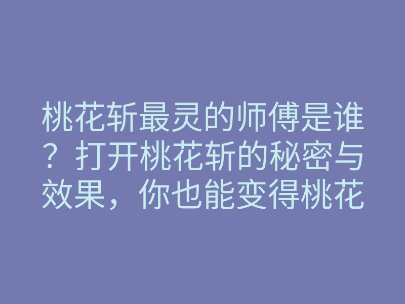 桃花斩最灵的师傅是谁?打开桃花斩的秘密与效果,你也能变得桃花不断!