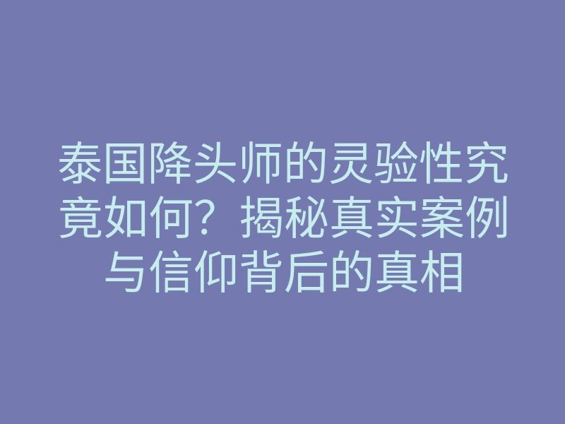 泰国降头师的灵验性究竟如何?揭秘真实案例与信仰背后的真相