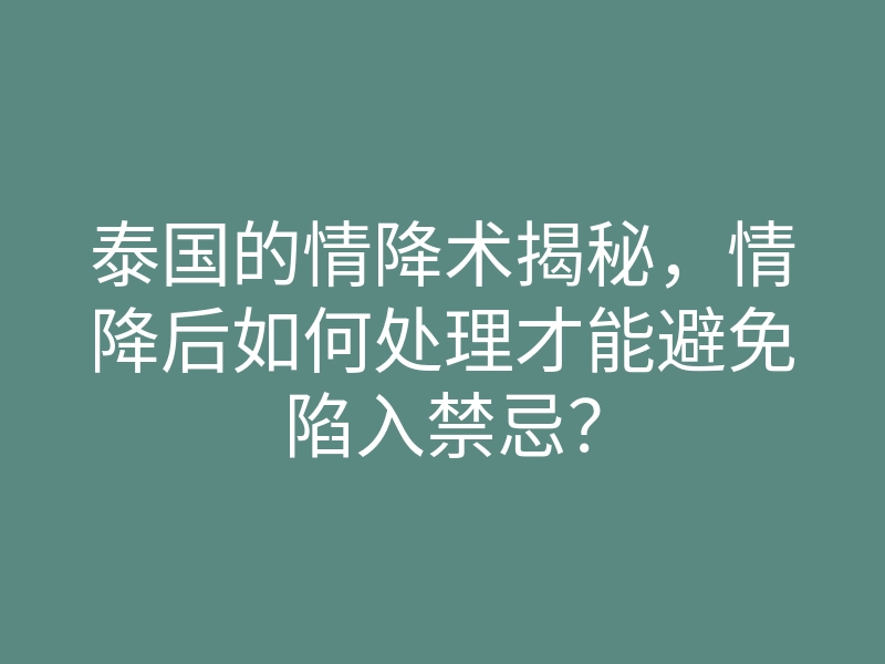 泰国的情降术揭秘,情降后如何处理才能避免陷入禁忌?