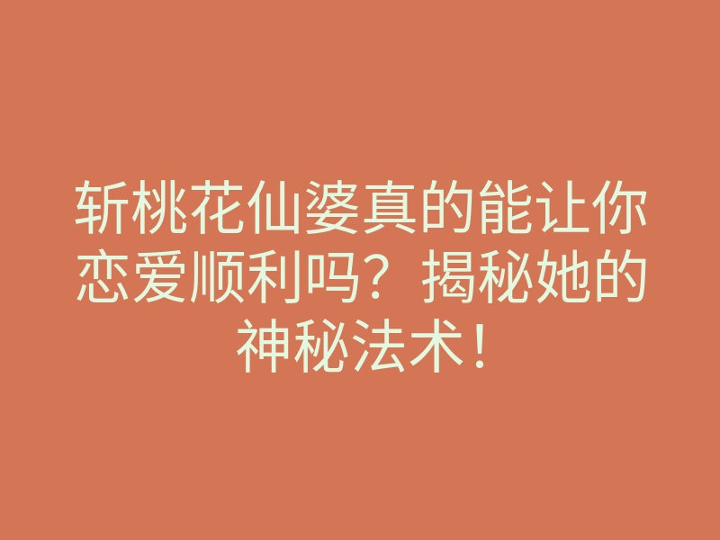 斩桃花仙婆真的能让你恋爱顺利吗?揭秘她的神秘法术!