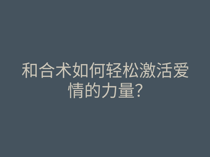 和合术如何轻松激活爱情的力量?
