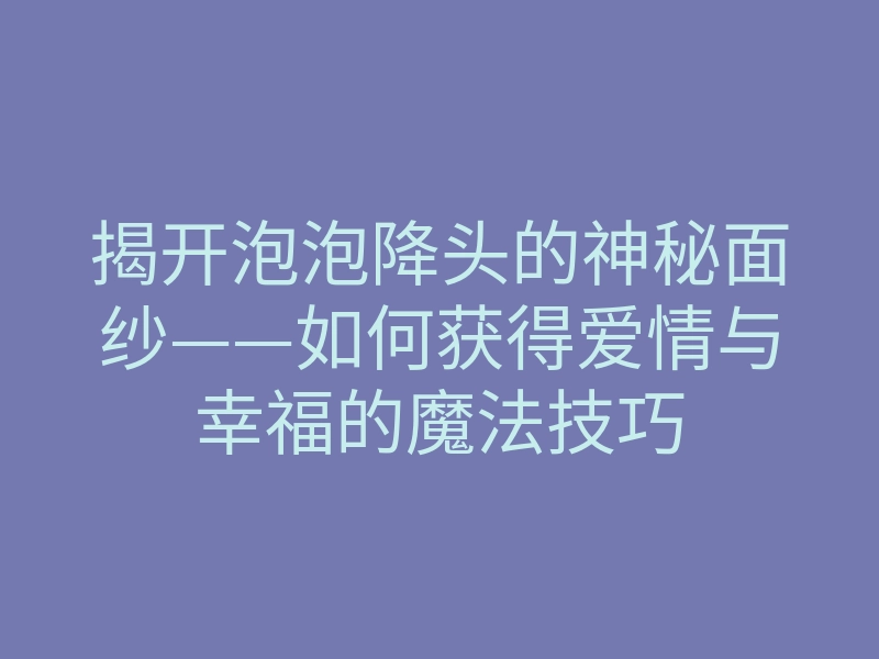 揭开泡泡降头的神秘面纱——如何获得爱情与幸福的魔法技巧
