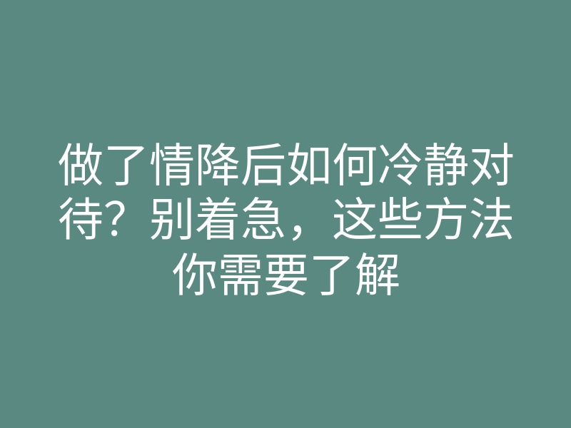 做了情降后如何冷静对待?别着急,这些方法你需要了解