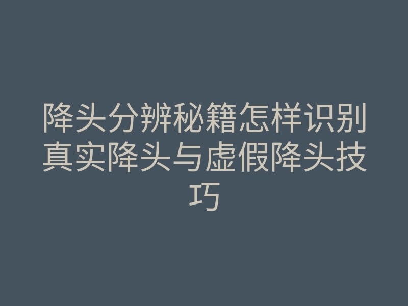 降头分辨秘籍怎样识别真实降头与虚假降头技巧