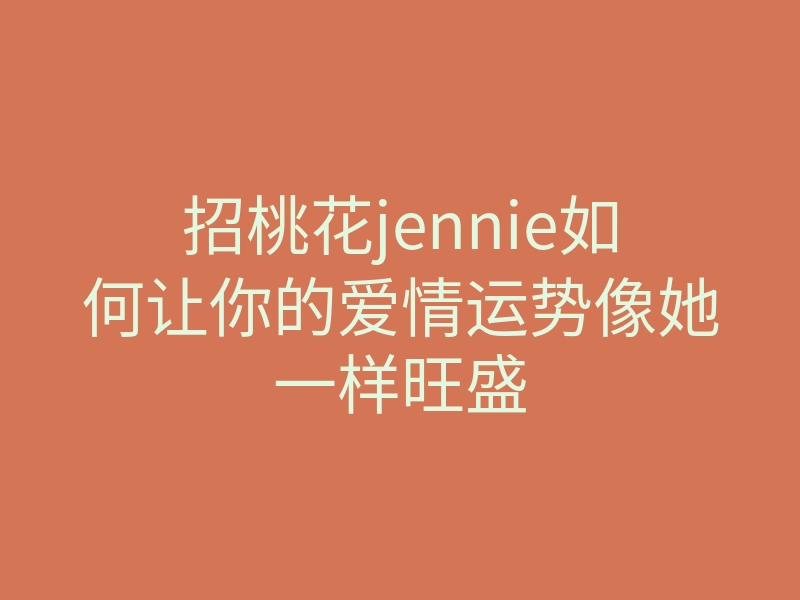 招桃花jennie如何让你的爱情运势像她一样旺盛