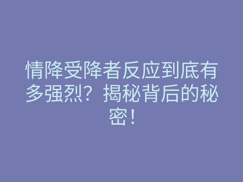 情降受降者反应到底有多强烈?揭秘背后的秘密!