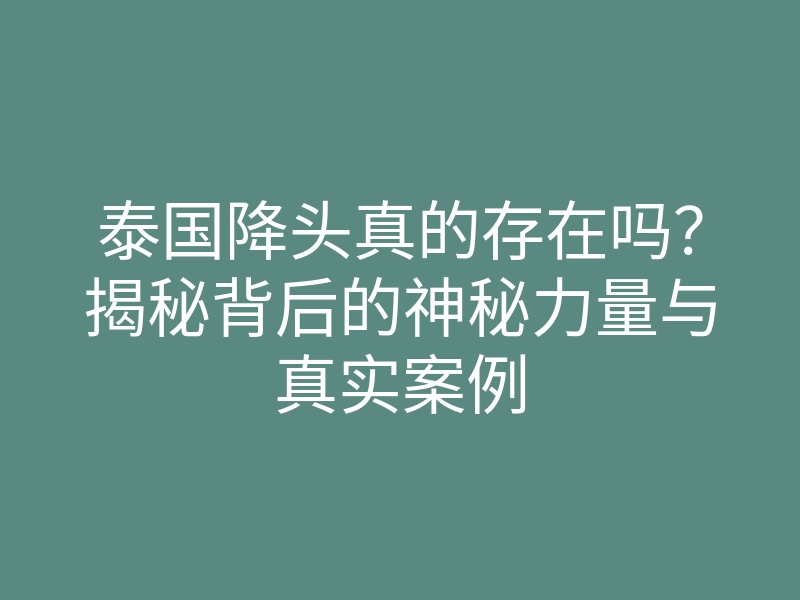 泰国降头真的存在吗？揭秘背后的神秘力量与真实案例