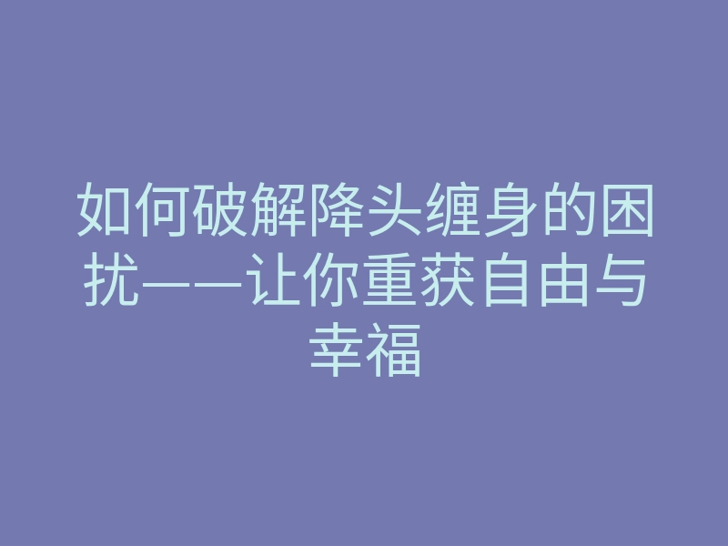如何破解降头缠身的困扰——让你重获自由与幸福