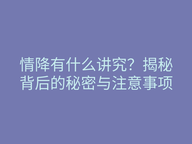 情降有什么讲究?揭秘背后的秘密与注意事项