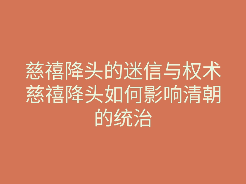 慈禧降头的迷信与权术慈禧降头如何影响清朝的统治