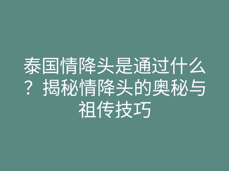 泰国情降头是通过什么?揭秘情降头的奥秘与祖传技巧