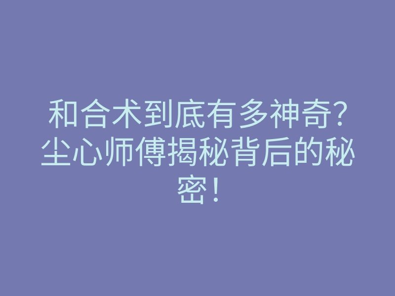 和合术到底有多神奇?尘心师傅揭秘背后的秘密!